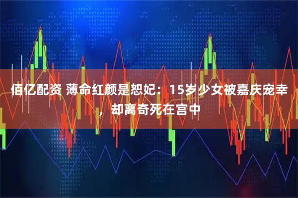 佰亿配资 薄命红颜是恕妃：15岁少女被嘉庆宠幸，却离奇死在宫中