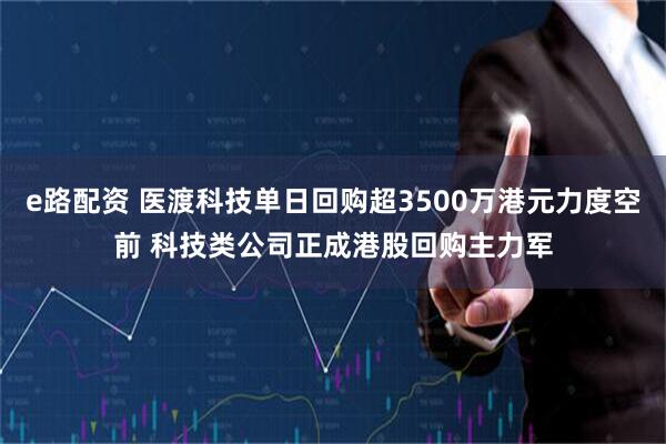 e路配资 医渡科技单日回购超3500万港元力度空前 科技类公司正成港股回购主力军