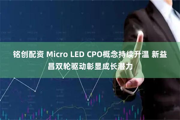 铭创配资 Micro LED CPO概念持续升温 新益昌双轮驱动彰显成长潜力