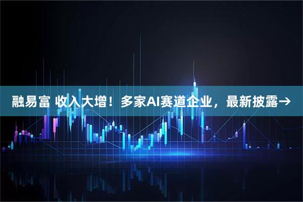 融易富 收入大增！多家AI赛道企业，最新披露→