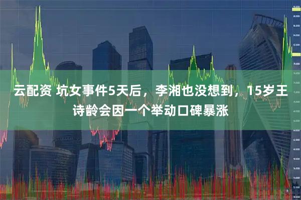 云配资 坑女事件5天后，李湘也没想到，15岁王诗龄会因一个举动口碑暴涨