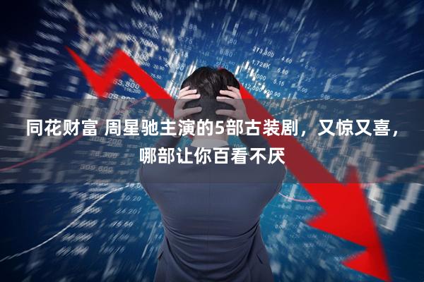 同花财富 周星驰主演的5部古装剧，又惊又喜，哪部让你百看不厌