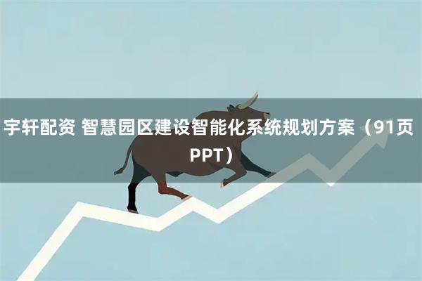 宇轩配资 智慧园区建设智能化系统规划方案（91页 PPT）