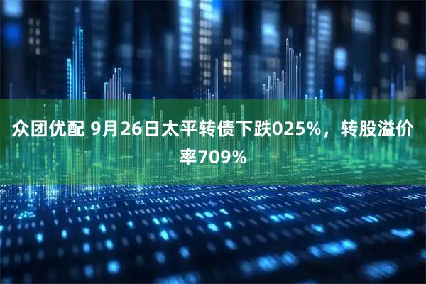 众团优配 9月26日太平转债下跌025%，转股溢价率709%