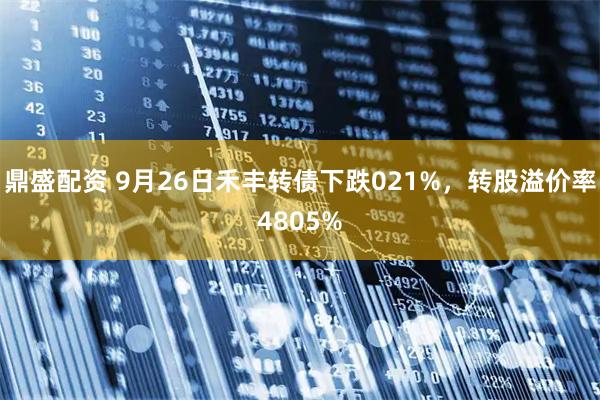 鼎盛配资 9月26日禾丰转债下跌021%，转股溢价率4805%
