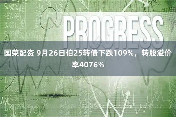 国荣配资 9月26日伯25转债下跌109%，转股溢价率4076%
