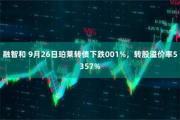 融智和 9月26日珀莱转债下跌001%，转股溢价率5357%