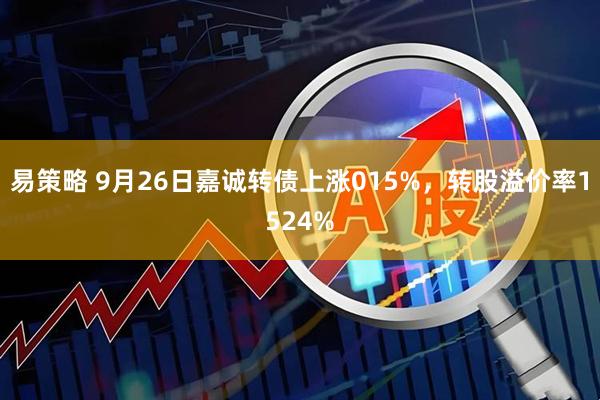 易策略 9月26日嘉诚转债上涨015%，转股溢价率1524%