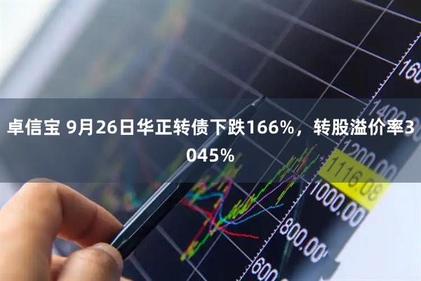 卓信宝 9月26日华正转债下跌166%，转股溢价率3045%