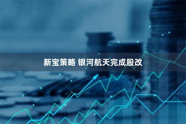 新宝策略 银河航天完成股改