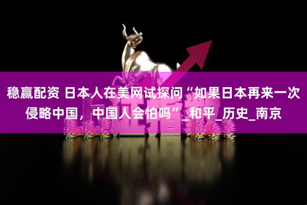 稳赢配资 日本人在美网试探问“如果日本再来一次侵略中国，中国人会怕吗”_和平_历史_南京