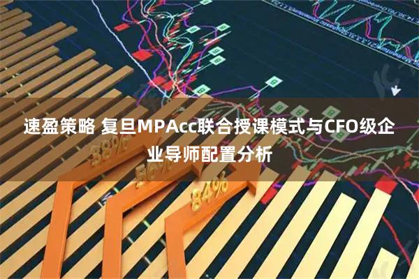 速盈策略 复旦MPAcc联合授课模式与CFO级企业导师配置分析