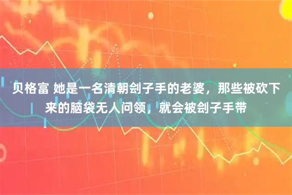 贝格富 她是一名清朝刽子手的老婆，那些被砍下来的脑袋无人问领，就会被刽子手带