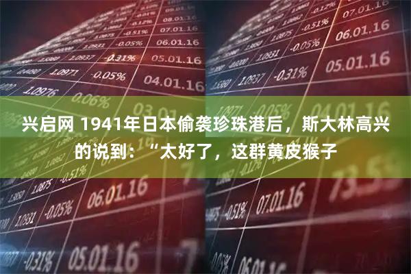 兴启网 1941年日本偷袭珍珠港后，斯大林高兴的说到：“太好了，这群黄皮猴子