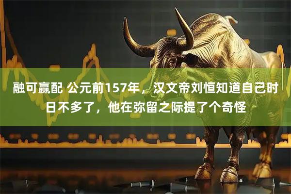 融可赢配 公元前157年，汉文帝刘恒知道自己时日不多了，他在弥留之际提了个奇怪