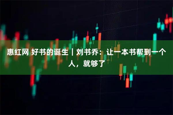 惠红网 好书的诞生｜刘书乔：让一本书帮到一个人，就够了