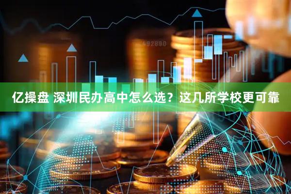 亿操盘 深圳民办高中怎么选？这几所学校更可靠