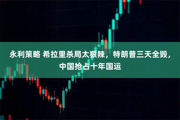 永利策略 希拉里杀局太狠辣，特朗普三天全毁，中国抢占十年国运