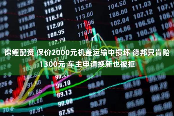 锦鲤配资 保价2000元机盖运输中损坏 德邦只肯赔1300元 车主申请换新也被拒