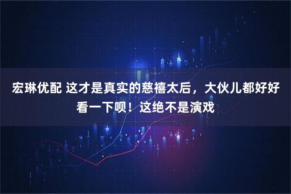 宏琳优配 这才是真实的慈禧太后，大伙儿都好好看一下呗！这绝不是演戏